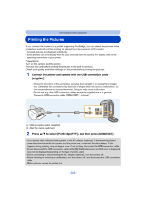 Page 226- 226 -
Connecting to other equipment
Printing the Pictures
If you connect the camera to a printer supporting PictBridge, you can select the pictures to be 
printed out and instruct that printing be started from the camera’s LCD monitor.
•
Grouped pictures are displayed individually.•Some printers can print directly from the card removed from the camera. For details, refer to the 
operating instructions of your printer.
Preparations:
Turn on the camera and the printer.
Remove the card before printing the...