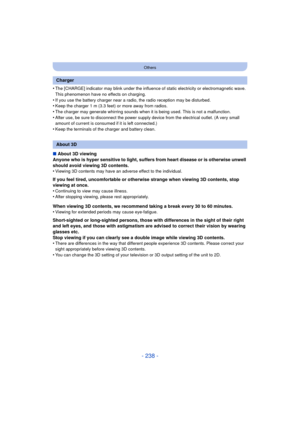 Page 238- 238 -
Others
•The [CHARGE] indicator may blink under the influence of static electricity or electromagnetic wave. 
This phenomenon have no effects on charging.
•If you use the battery charger near a radio, the radio reception may be disturbed.•Keep the charger 1 m (3.3 feet) or more away from radios.
•The charger may generate whirring sounds when it is being used. This is not a malfunction.•After use, be sure to disconnect the power supply  device from the electrical outlet. (A very small 
amount of...