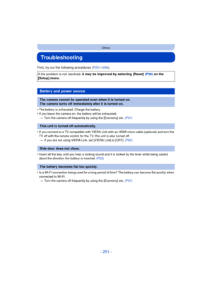 Page 251- 251 -
Others
Troubleshooting
First, try out the following procedures (P251–266).
•
The battery is exhausted. Charge the battery.
•If you leave the camera on , the battery will be exhausted.
> Turn the camera off frequently by using the [Economy] etc.  (P57)
•If you connect to a TV compatible with VIERA Link with an HDMI micro cable (optional) and turn the 
TV off with the remote control for the TV, this unit is also turned off.
> If you are not using VIERA Link, set [VIERA Link] to [OFF].  (P60)...
