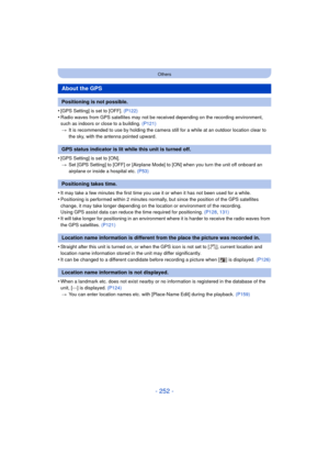 Page 252- 252 -
Others
•[GPS Setting] is set to [OFF]. (P122)
•Radio waves from GPS satellites may not be received depending on the recording environment, 
such as indoors or close to a building.  (P121)
> It is recommended to use  by holding the camera still for a while at an outdoor location clear to 
the sky, with the antenna pointed upward.
•[GPS Setting] is set to [ON]. > Set [GPS Setting] to [OFF] or [Airplane Mode] to [ON] when you turn the unit off onboard an 
airplane or inside a hospital etc.  (P53)...