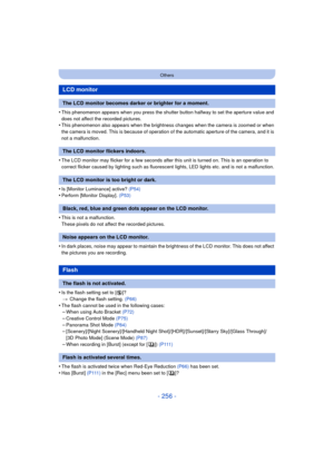 Page 256- 256 -
Others
•This phenomenon appears when you press the shutter button halfway to set the aperture value and 
does not affect the recorded pictures.
•This phenomenon also appears when the brightness changes when the camera is zoomed or when 
the camera is moved. This is because of operation of the automatic aperture of the camera, and it is 
not a malfunction.
•The LCD monitor may flicker for a few seconds after this unit is turned on. This is an operation to 
correct flicker caused by lighting such...