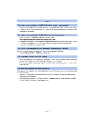 Page 264- 264 -
Others
>Disconnect the USB connection cable. Connect it again while the card is inserted in the camera.
> If there are two or more USB terminal on a single PC, try connecting the USB connection cable 
to another USB terminal.
> Check if your PC is compat ible with SDXC memory cards.
http://panasonic.net/avc/sdcard/information/SDXC.html
> A message prompting to format the card may be displayed when connecting, but do not format.
> If the [Access] displayed on the LCD monito r does not disappear,...