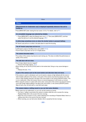 Page 265- 265 -
Others
•Press [MENU/SET] after viewing the last screen (12/12). For details, refer to P11.
> Press [MENU/SET], select the [Setup] menu icon [ ]. Then press [MENU/SET], and then 
select the [ ~] icon to set the desired language.  (P61)
•AF Assist Lamp will turn on white in the dark place to assist the focusing.
•Is [AF Assist Lamp] on the [Rec] menu set to [ON]?  (P115)•The AF Assist Lamp does not turn on in bright places.
•The surface of the camera may become warm during use. This does not affect...