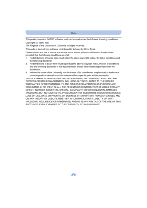 Page 276- 276 -
Others
This product contains NetBSD software, and can be used under the following licencing conditions.
Copyright (c) 1990, 1993
The Regents of the University of California. All rights reserved.
This code is derived from software contributed to Berkeley by Chris Torek.
Redistribution and use in source and binary forms, with or without modification, are permitted 
provided that the following conditions are met:
1. Redistributions of source code must retain the above copyright notice, this list of...