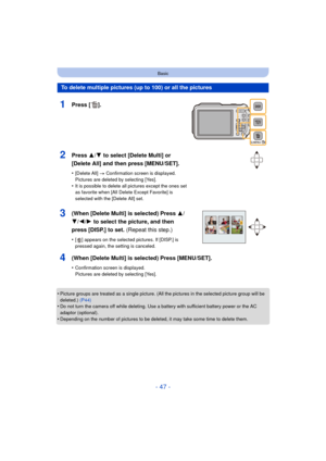 Page 47- 47 -
Basic
•Picture groups are treated as a single picture. (All the pictures in the selected picture group will be 
deleted.) (P44)
•Do not turn the camera off while deleting. Use a battery with sufficient battery power or the AC 
adaptor (optional).
•Depending on the number of pictures to be deleted, it may take some time to delete them.
To delete multiple pictures (up to 100) or all the pictures
1Press [ ].
2Press 3/ 4 to select [Delete Multi] or 
[Delete All] and then press [MENU/SET].
•[Delete...