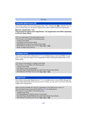 Page 65- 65 -
Recording
This function works when any of the picture sizes (P96) indicated with   is selected. You can 
zoom in further than you can with the Optica l Zoom without deteriorating the image quality.
Maximum magnification: 10.5 k
(This includes the optical zoom magnification. The magnification level differs depending 
on [Picture Size] setting.)
•
“EZ” is an abbreviation of “Extended Optical Zoom”.
•This function is not available in the following cases:–In Macro Zoom Mode–[Toy Effect] (Creative...