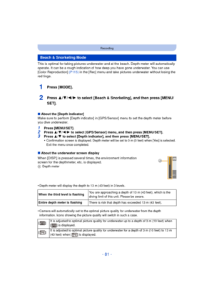 Page 81- 81 -
Recording
This is optimal for taking pictures underwater and at the beach. Depth meter will automatically 
operate. It can be a rough indication of how deep you have gone underwater. You can use 
[Color Reproduction]  (P115) in the [Rec] menu and take pictures underwater without losing the 
red tinge.
1Press [MODE].
2Press 3/ 4/2/1 to select [Beach & Snorkeling], and then press [MENU/
SET].
∫ About the [Depth indicator]
Make sure to perform [Depth indicator] in [GPS/Sensor] menu to set the depth...