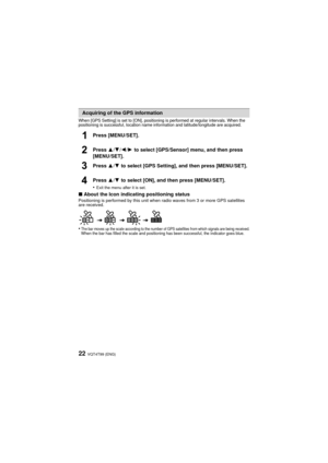 Page 22VQT4T99 (ENG)22
When [GPS Setting] is set to [ON], positioning is performed at regular intervals. When the 
positioning is successful, location name information and latitude/longitude are acquired.
Press [MENU/SET].
Press 3/4 /2 /1  to select [GPS/Sensor] menu, and then press 
[MENU/SET].
Press  3/4  to select [GPS Setting], and then press [MENU/SET].
Press  3/4  to select [ON], and then press [MENU/SET].
•
Exit the menu after it is set.
∫ About the Icon indicating positioning statusPositioning is...