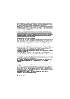 Page 40VQT4T99 (ENG)40
When shipping the unit, carefully pack, include all supplied accessories listed in the 
Owners Manual, and send it prepaid, adequately insured and packed well in a carton 
box. When shipping Lithium Ion batteries please visit our Web Site at 
www.panasonic.com/BatteryHandling
 as Panasonic is committed to providing the most 
up to date information. Include a letter detailing the complaint, a return address and 
provide a daytime phone number where you can be reached. A valid registered...