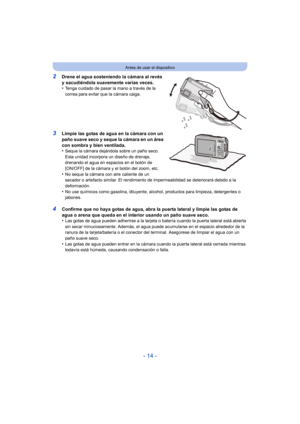 Page 14- 14 -
Antes de usar el dispositivo
2Drene el agua sosteniendo la cámara al revés 
y sacudiéndola suavemente varias veces.
•
Tenga cuidado de pasar la mano a través de la 
correa para evitar que la cámara caiga.
3Limpie las gotas de agua en la cámara con un 
paño suave seco y seque la cámara en un área 
con sombra y bien ventilada.
•
Seque la cámara dejándola sobre un paño seco. 
Esta unidad incorpora un diseño de drenaje, 
drenando el agua en espacios en el botón de 
[ON/OFF] de la cámara y el botón del...