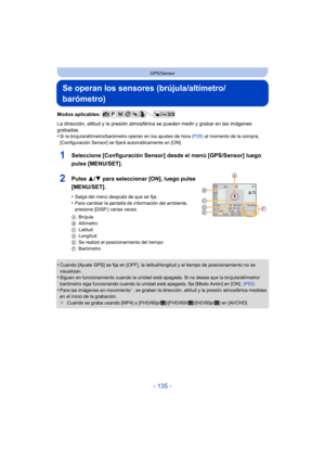 Page 135- 135 -
GPS/Sensor
Se operan los sensores (brújula/altímetro/
barómetro)
Modos aplicables: 
La dirección, altitud y la presión atmosférica se pueden medir y grabar en las imágenes 
grabadas.
•
Si la brújula/altímetro/barómetro operan en los ajustes de hora  (P28) al momento de la compra, 
[Configuración Sensor] se fijará automáticamente en [ON].
1Seleccione [Configuración Sensor] desde el menú [GPS/Sensor] luego 
pulse [MENU/SET].
2Pulse  3/4 para seleccionar [ON], luego pulse 
[MENU/SET].
•Salga del...