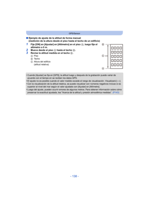 Page 138- 138 -
GPS/Sensor
∫Ejemplo de ajuste de la altitud de forma manual 
(medición de la altura desde el piso hasta el techo de un edificio)
1Fije [ON] en [Ajustar] en [Altímetro] en el piso  A, luego fije el 
altímetro a 0 m.
2Mueva desde el piso A hasta el techo  B.
3Revise la altitud medida en el techo  B.A Piso
B Techo
C Altura del edificio 
(altitud relativa)
•Cuando [Ajustar] se fija en [GPS], la altitud luego y después de la grabación puede variar de 
acuerdo con el tiempo en se reciben los datos...