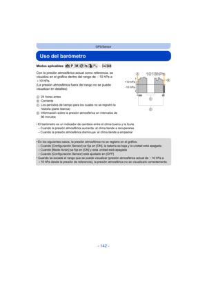 Page 142- 142 -
GPS/Sensor
Uso del barómetro
Modos aplicables: 
Con la presión atmosférica actual como referencia, se 
visualiza en el gráfico dentro del rango de j10 hPa a 
_ 10 hPa.
(La presión atmosférica  fuera del rango no se puede 
visualizar en detalles)
A 24 horas antes
B Corriente
C Los períodos de tiempo para los cuales no se registró la 
historia (parte blanca)
D Información sobre la presión atmosférica en intervalos de 
90 minutos
•El barómetro es un indicador de cambios entre el clima bueno y la...
