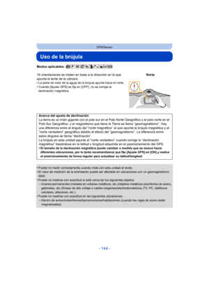 Page 144- 144 -
GPS/Sensor
Uso de la brújula
Modos aplicables: 
•
Puede no medir correctamente cuando mide con esta unidad al revés.•El valor de medición de la orientación puede ser afectado en ubicaciones con un geomagnetismo 
débil.
•Puede no medirse con exactitud si está cerca de los siguientes objetos:–Imanes permanentes (metales en collares metálicos, etc.)/objetos metálicos (escritorios de acero, 
gabinetes, etc.)/líneas de alto voltaje o cables colgantes/electrodomésticos (TV, PC, teléfonos 
celulares,...