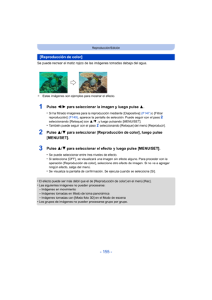 Page 155- 155 -
Reproducción/Edición
Se puede recrear el matiz rojizo de las imágenes tomadas debajo del agua.
¢Estas imágenes son ejemplos para mostrar el efecto.
1Pulse  2/1 para seleccionar la imagen y luego pulse 3.
•Si ha filtrado imágenes para la reproducción mediante [Diapositiva]   (P147) o [Filtrar 
reproducción]   (P149), aparece la pantalla de selección. Puede seguir con el paso 2 
seleccionando [Retoque] con  3/4, y luego pulsando  [MENU/SET].
•También puede seguir con el paso 2 seleccionando...