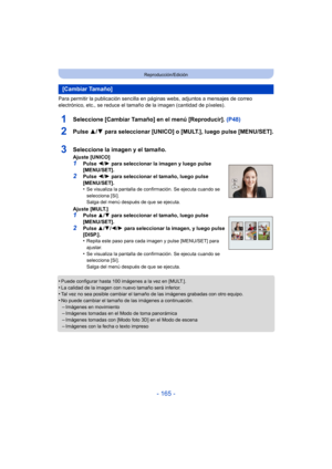 Page 165- 165 -
Reproducción/Edición
Para permitir la publicación sencilla en páginas webs, adjuntos a mensajes de correo 
electrónico, etc., se reduce el tamaño de la imagen (cantidad de píxeles).
1Seleccione [Cambiar Tamaño] en el menú [Reproducir].  (P48)
2Pulse 3/4 para seleccionar [UNICO] o [MULT.], luego pulse [MENU/SET].
•Puede configurar hasta 100 imágenes a la vez en [MULT.].
•La calidad de la imagen con nuevo tamaño será inferior.•Tal vez no sea posible cambiar el tamaño de las imágenes grabadas con...