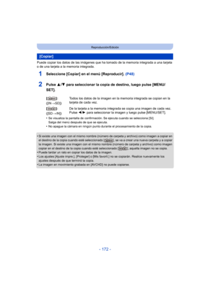 Page 172- 172 -
Reproducción/Edición
Puede copiar los datos de las imágenes que ha tomado de la memoria integrada a una tarjeta 
o de una tarjeta a la memoria integrada.
1Seleccione [Copiar] en el menú [Reproducir].  (P48)
2Pulse 3/4 para seleccionar la copia de destino, luego pulse [MENU/
SET].
•Se visualiza la pantalla de confirmación. Se ejecuta cuando se selecciona [Sí]. 
Salga del menú después de que se ejecuta.
•No apague la cámara en ningún punto durante el procesamiento de la copia.
•Si existe una imagen...