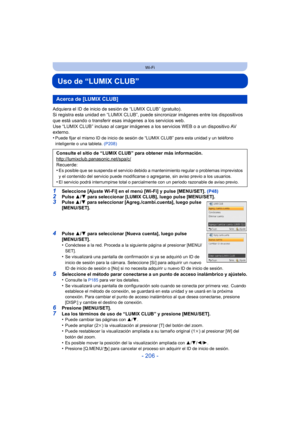 Page 206- 206 -
Wi-Fi
Uso de “LUMIX CLUB”
Adquiera el ID de inicio de sesión de “LUMIX CLUB” (gratuito).
Si registra esta unidad en “LUMIX CLUB”, puede sincronizar imágenes entre los dispositivos 
que está usando o transferir esas imágenes a los servicios web.
Use “LUMIX CLUB” incluso al cargar imágenes a los servicios WEB o a un dispositivo AV 
externo.
•
Puede fijar el mismo ID de inicio de sesión de “LUMIX CLUB” para esta unidad y un teléfono 
inteligente o una tableta.  (P208)
1Seleccione [Ajuste Wi-Fi] en...