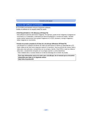 Page 220- 220 -
Conexión a otro equipo
El CD-ROM suministrado incluye el siguiente software.
Instale el software en su equipo antes de usarlo.
•
PHOTOfunSTUDIO 9.1 PE (Windows XP/Vista/7/8)
Este software le permite administrar imágenes. Por ejemplo, puede enviar imágenes e imágenes en 
movimiento a un ordenador y ordenarlas por fecha de grabación o nombre de modelo. También 
puede realizar operaciones como grabar imágenes en un DVD, procesar y corregir imágenes y 
editar imágenes en movimiento.
•Versión de...