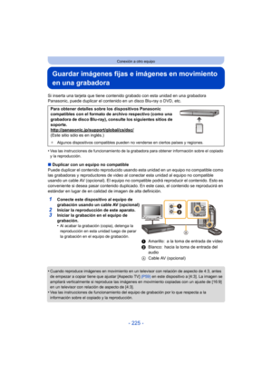 Page 225- 225 -
Conexión a otro equipo
Guardar imágenes fijas e imágenes en movimiento 
en una grabadora
Si inserta una tarjeta que tiene contenido grabado con esta unidad en una grabadora 
Panasonic, puede duplicar el contenido en un disco Blu-ray o DVD, etc.
•
Vea las instrucciones de funcionamiento de la grabadora para obtener información sobre el copiado 
y la reproducción.
∫Duplicar con un equipo no compatible
Puede duplicar el contenido  reproducido usando esta unidad en un equipo no compatible como 
las...