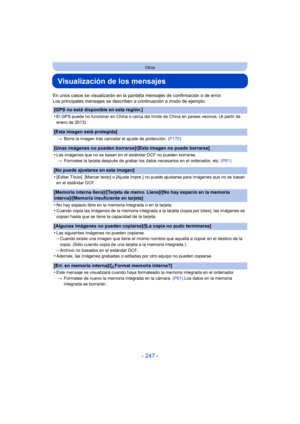 Page 247- 247 -
Otros
Visualización de los mensajes
En unos casos se visualizarán en la pantalla mensajes de confirmación o de error.
Los principales mensajes se describen a continuación a modo de ejemplo.
[GPS no está disponible en esta región.]
•
El GPS puede no funcionar en China o cerca del límite de China en países vecinos. (A partir de 
enero de 2013)
[Esta imagen está protegida]
>Borre la imagen tras cancelar el ajuste de protección.  (P170)
[Unas imágenes no pueden borrarse]/[Esta imagen no puede...