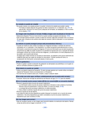 Page 249- 249 -
Otros
[La carpeta no puede ser creada]
•
No puede crearse una carpeta porque no quedan números de carpeta que puedan usarse.> Formatee la tarjeta después de guardar los datos necesarios en un ordenador, etc.  (P61) Si 
ejecuta [No. reinicio] en el menú [Conf.] después de formatear, se restablece a 100 el número 
de la carpeta.  (P58)
[La imagen está visualizada en formato 16:9]/[La imagen está visualizada en formato 4:3]
•Seleccione [Aspecto TV] en el menú [Conf.] si quiere cambiar el aspecto del...