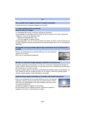 Page 254- 254 -
Otros
•¿Queda memoria en la memoria integrada o en la tarjeta?
•¿La sensibilidad ISO es alta o es lenta la velocidad de obturación?
(La sensibilidad ISO está fijada a [AUTO] cuando se envía la cámara. Por lo tanto, cuando toma 
imágenes en casa, etc. No aparecerá ruido.)> Reduzca la sensibilidad ISO.  (P98)
> Tome las imágenes en lugares oscuros.
•¿Está ajustado [Máx. sens.] en el modo de escena? De estarlo, se reduce un poco la resolución de 
la imagen grabada a causa del procesamiento de la...