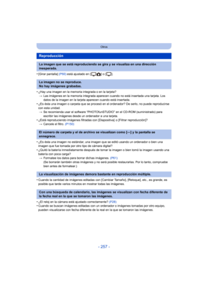 Page 257- 257 -
Otros
•[Girar pantalla] (P60) está ajustado en [ ] o [ ].
•¿Hay una imagen en la memoria integrada o en la tarjeta?
> Las imágenes en la memoria integrada aparecen cuando no está insertada una tarjeta. Los 
datos de la imagen en la tarjeta aparecen cuando está insertada.
•¿Es ésta una imagen o carpeta que se procesó en el ordenador? De serlo, no puede reproducirse 
con esta unidad.
> Se recomienda usar el software “PHOTOfunSTUDIO” en el CD-ROM (suministrado) para 
escribir las imágenes desde un...