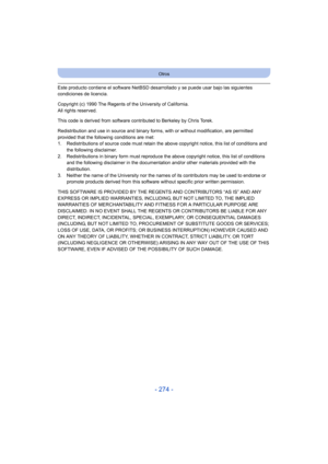 Page 274- 274 -
Otros
Este producto contiene el software NetBSD desarrollado y se puede usar bajo las siguientes 
condiciones de licencia.
Copyright (c) 1990 The Regents of the University of California.
All rights reserved.
This code is derived from software contributed to Berkeley by Chris Torek.
Redistribution and use in source and binary forms, with or without modification, are permitted 
provided that the following conditions are met:
1. Redistributions of source code must retain the above copyright notice,...