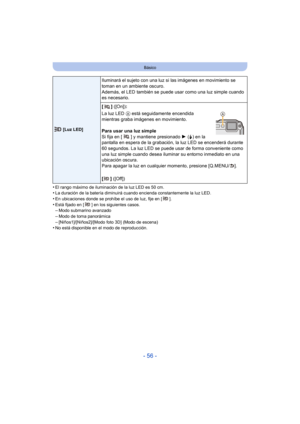 Page 56- 56 -
Básico
•El rango máximo de iluminación de la luz LED es 50 cm.•La duración de la batería diminuirá cuando encienda constantemente la luz LED.
•En ubicaciones donde se prohíbe el uso de luz, fije en [ ].•Está fijado en [ ] en los siguientes casos.–Modo submarino avanzado
–Modo de toma panorámica–[Niños1]/[Niños2]/[Modo foto 3D] (Modo de escena)•No está disponible en el modo de reproducción.
 [Luz LED]
Iluminará el sujeto con una luz si las imágenes en movimiento se 
toman en un ambiente oscuro....