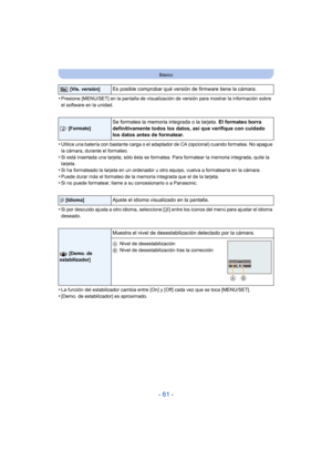 Page 61- 61 -
Básico
•Presione [MENU/SET] en la pantalla de visualización de versión para mostrar la información sobre 
el software en la unidad.
•Utilice una batería con bastante carga o el adaptador de CA (opcional) cuando formatea. No apague 
la cámara, durante el formateo.
•Si está insertada una tarjeta, sólo ésta se formatea. Para formatear la memoria integrada, quite la 
tarjeta.
•Si ha formateado la tarjeta en un ordenador u otro equipo, vuelva a formatearla en la cámara.•Puede durar más el formateo de...