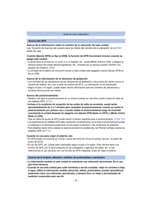 Page 9- 9 -
Antes de usar el dispositivo
Acerca de la información sobre el nombre de la ubicación de esta unidad
Lea “Acuerdo de licencia del usuario para los datos del nombre de la ubicación” en la P241 
antes de usar.
Cuando [Ajuste GPS] se fija en [ON], la función de GPS funcionará incluso cuando se 
apaga esta unidad.
•
Cuando lleve la cámara en un avión o a un hospital , etc., ajuste [Modo Avión] a  [ON], y apague la 
cámara porque las ondas electromagnéticas, etc., emitidas por la cámara pueden...