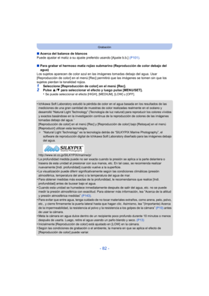 Page 82- 82 -
Grabación
∫Acerca del balance de blancos
Puede ajustar el matiz a su ajuste preferido usando [Ajuste b.b.]  (P101).
∫ Para grabar el hermoso matiz rojizo submarino (Reproducción de color debajo del 
agua)
Los sujetos aparecen de color azul en la s imágenes tomadas debajo del agua. Usar 
[Reproducción de color] en el menú [Rec] permitirá que las imágenes se tomen sin que los 
sujetos pierdan la tonalidad rojiza.
1Seleccione [Reproducción de color] en el menú [Rec].2Pulse  3/4  para seleccionar el...