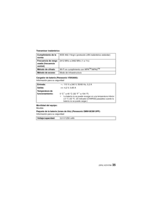 Page 3535(SPA) VQT4T99
Transmisor inalámbrico
Cargador de batería (Panasonic VSK0800):
Información para su seguridad
Movilidad del equipo:
Movible
Paquete de la batería (iones de litio) (Panasonic DMW-BCM13PP):
Información para su seguridadCumplimiento de la 
norma
IEEE 802.11b/g/n (protocolo LAN inalámbrico estándar)
Frecuencia de rango 
usada (frecuencia 
central) 2412 MHz a 2462 MHz (1 a 11c)
Método de cifrado Wi-Fi en cumplimiento con WPA
TM/WPA2TM
Método de accesoModo de infraestructura
Entrada:    110 V a...