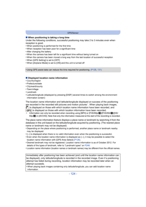Page 124- 124 -
GPS/Sensor
∫When positioning is taking a long time
Under the following conditions, successful positioning may take 2 to 3 minutes even when 
reception is good.
•
When positioning is performed for the first time
•When reception has been poor for a significant time•After changing the battery•When the camera has been left for a significant time without being turned on
•When the camera has been moved a long way from the last location of successful reception•When [GPS Setting] is set to [OFF]•When...