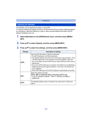 Page 137- 137 -
GPS/Sensor
The altimeter can be adjusted manually or using GPS.
To measure altitude with greater accuracy, we recommend that you perform [Adjust] regularly 
by comparing a reference altitude on a sign or  other accurate altitude information with the 
altitude indicated by the unit.
1Select [Altimeter] on the [GPS/Se nsor] menu, and then press [MENU/
SET].
2Press 3/ 4 to select [Adjust], and then press [MENU/SET].
3Press 3/4 to select the settings, and then press [MENU/SET].
Adjusting the...