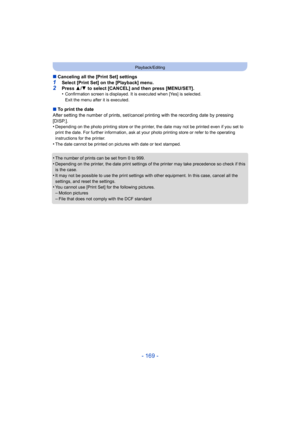 Page 169- 169 -
Playback/Editing
∫Canceling all the [Print Set] settings
1Select [Print Set] on the [Playback] menu.2Press  3/4  to select [CANCEL] and then press [MENU/SET].
•Confirmation screen is displayed. It is executed when [Yes] is selected. 
Exit the menu after it is executed.
∫ To print the date
After setting the number of prints, set/cancel printing with the recording date by pressing 
[DISP.].
•
Depending on the photo printing store or the printer,  the date may not be printed even if you set to...