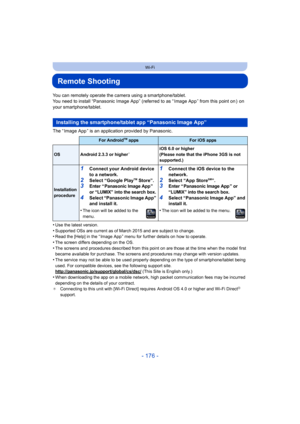 Page 176- 176 -
Wi-Fi
Remote Shooting
You can remotely operate the camera using a smartphone/tablet.
You need to install “Panasonic Image App” (referred to as “ Image App ” from this point on )  on 
your smartphone/tablet.
The “ Image App ” is an application provided by Panasonic.
•
Use the latest version.•Supported OSs are current as of March 2015 and are subject to change.•Read the [Help] in the “ Image App ” menu for further details on how to operate.
•The screen differs depending on the OS.•The screens and...