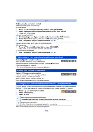 Page 178- 178 -
Wi-Fi
∫Changing the connection method
•When connecting with [Via Network]
(On the camera)
1Press  3/4  to select [Via Network], and then press [MENU/SET].2Select the method for connecting to a wireless access point, and set.
•Refer to P185 for details.
(On your smartphone/tablet)
3On the setting menu of your smartphone/tablet, turn on the Wi-Fi function.
4Select the wireless access point you want to connect to, and set.5Start “ Image App ” on your smartphone/tablet.  (P176)
•When connecting with...