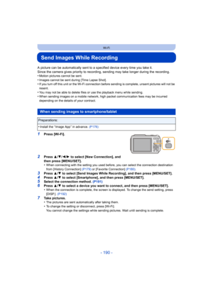 Page 190- 190 -
Wi-Fi
Send Images While Recording
A picture can be automatically sent to a specified device every time you take it.
Since the camera gives priority to recording,  sending may take longer during the recording.
•
Motion pictures cannot be sent.•Images cannot be sent during [Time Lapse Shot].•If you turn off this unit or the Wi-Fi connection  before sending is complete, unsent pictures will not be 
resent.
•You may not be able to delete files or use the playback menu while sending.•When sending...