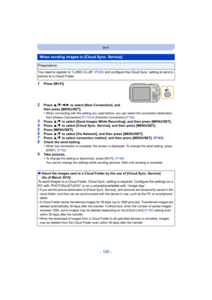 Page 195- 195 -
Wi-Fi
1Press [Wi-Fi].
2Press 3/4 /2/ 1 to select [New Connection], and 
then press [MENU/SET].
•
When connecting with the setting you used before, you can select the connection destination 
from [History Connection]  (P179) or [Favorite Connection] (P180) .
3Press 3/4  to select [Send Images While Recording], and then press [MENU/SET].4Press  3/4  to select [Cloud Sync. Service], and then press [MENU/SET].5Press [MENU/SET].
6Press  3/4  to select [Via Network], and then press [MENU/SET].7Press...