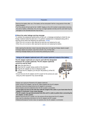 Page 23- 23 -
Preparation
•Remove the battery after use. (The battery will be exhausted if left for a long period of time after 
being charged.)
•Turn the camera off and wait for the “LUMIX” display on the LCD monitor to clear before removing 
the card or battery. (Otherwise, this unit may no longer operate normally and the card itself may be 
damaged or the recorded pictures may be lost.)
∫About the water leakage warning message
To maintain the waterproof performance of this unit, a message prompting to check...