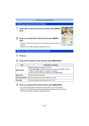 Page 227- 227 -
Connecting to other equipment
Selecting a single picture and printing it
1Press 2/1 to select the picture and then press [MENU/
SET].
2Press 3 to select [Print start] and then press [MENU/
SET].
•Refer to P228 for the items which can be set before starting to print the 
pictures.
•Disconnect the USB connecti on cable after printing.
Selecting multiple pictures and printing them
1Press 3.
2Press 3/4 to select an item and then press [MENU/SET].
ItemDescription of settings
[Multi Select] Multiple...