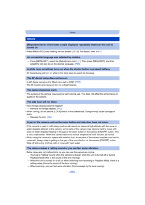 Page 265- 265 -
Others
•Press [MENU/SET] after viewing the last screen (12/12). For details, refer to P11.
> Press [MENU/SET], select the [Setup] menu icon [ ]. Then press [MENU/SET], and then 
select the [ ~] icon to set the desired language.  (P61)
•AF Assist Lamp will turn on white in the dark place to assist the focusing.
•Is [AF Assist Lamp] on the [Rec] menu set to [ON]?  (P115)•The AF Assist Lamp does not turn on in bright places.
•The surface of the camera may become warm during use. This does not affect...