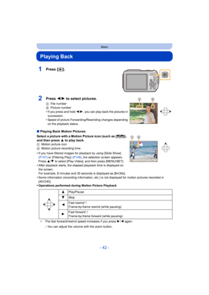 Page 42- 42 -
Basic
Playing Back
∫Playing Back Motion Pictures
Select a picture with a Motion Picture icon (such as [ ]), 
and then press 3 to play back.
C Motion picture icon
D Motion picture recording time
•If you have filtered images for playback by using [Slide Show]  
(P147) or [Filtering Play]   (P149), the selection screen appears. 
Press  3/4 to select [Play Video], and then press [MENU/SET] .
•After playback starts, the elapsed playback time is displayed on 
the screen.
For example, 8 minutes and 30...