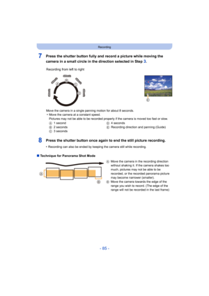 Page 85- 85 -
Recording
7Press the shutter button fully and record a picture while moving the 
camera in a small circle in the direction selected in Step 
3.
8Press the shutter button once again to end the still picture recording.
•Recording can also be ended by keeping the camera still while recording.
∫Technique for Panorama Shot Mode Recording from left to right
Move the camera in a single panning motion for about 8 seconds.•Move the camera at a constant speed.
Pictures may not be able to be recorded...