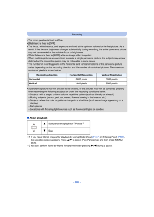 Page 86- 86 -
Recording
•The zoom position is fixed to Wide.•[Stabilizer] is fixed to [OFF].•The focus, white balance, and exposure are fixed at the optimum values for the first picture. As a 
result, if the focus or brightness changes substantially during recording, the entire panorama picture 
may not be recorded at the suitable focus or brightness.
•White Balance is fixed to [AWB] while an image effect is applied.
•When multiple pictures are combined to create a single panorama picture, the subject may...