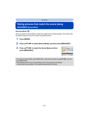 Page 87- 87 -
Recording
Taking pictures that match the scene being 
recorded 
(Scene Mode)
Recording Mode: 
When you select a Scene Mode to match the subject and recording situation, the camera sets 
the optimal exposure and hue to obtain the desired picture.
1Press [MODE].
2Press 3/4/2/1 to select [Scene Mode], and then press [MENU/SET].
3Press 3/ 4/2/1 to select the Scene Mode and then 
press [MENU/SET].
•To change the Scene Mode, press [MENU/SET], select [Scene Mode] using  3/4/ 2/1, and then 
press...