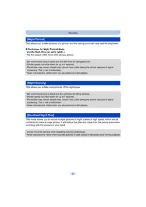 Page 89- 89 -
Recording
This allows you to take pictures of a person and the background with near real-life brightness.
∫ Technique for Night Portrait Mode
•
Use the flash. (You can set to [ ‹].)•Ask the subject not to move while taking a picture.
•We recommend using a tripod and the Self-timer for taking pictures.•Shutter speed may slow down for up to 4 seconds.
•The shutter may remain closed (max. about 4 sec.) after taking the picture because of signal 
processing. This is not a malfunction.
•Noise may...