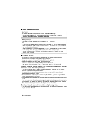 Page 6SQT0837 (ENG)6
∫About the battery charger
∫ Cautions for Use
•
Do not use any other USB connection cables except the supplied one or a genuine 
Panasonic USB connection cable (DMW-USBC1: optional).
•Always use a genuine Panasonic AV cable (DMW-AVC1: optional).•Use a “High Speed HDMI micro cable” with the HDMI logo.
Cables that do not comply with the HDMI standards will not work .
“High Speed HDMI micro cable” [Type D – Type A plug, up to 2 m (6. 6 feet) long]
Keep this unit as far away as possible from...